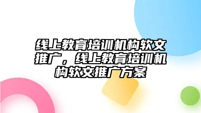 線上教育培訓(xùn)機構(gòu)軟文推廣，線上教育培訓(xùn)機構(gòu)軟文推廣方案