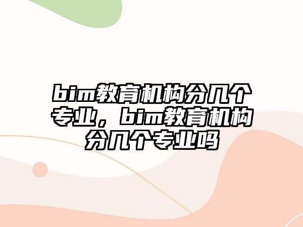 bim教育機構(gòu)分幾個專業(yè)，bim教育機構(gòu)分幾個專業(yè)嗎