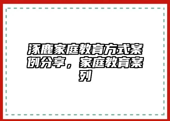 涿鹿家庭教育方式案例分享，家庭教育案列