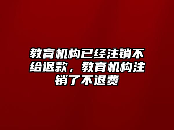 教育機構(gòu)已經(jīng)注銷不給退款，教育機構(gòu)注銷了不退費