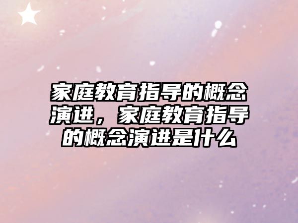 家庭教育指導(dǎo)的概念演進，家庭教育指導(dǎo)的概念演進是什么