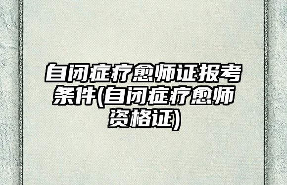 自閉癥療愈師證報(bào)考條件(自閉癥療愈師資格證)