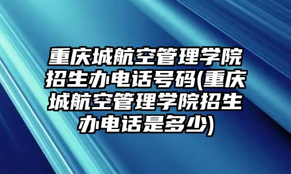 重慶城航空管理學院招生辦電話號碼(重慶城航空管理學院招生辦電話是多少)