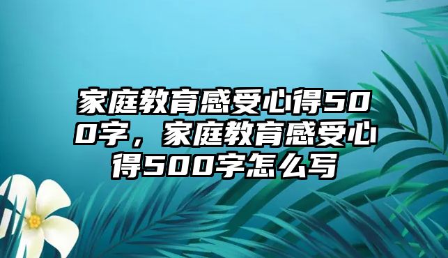 家庭教育感受心得500字，家庭教育感受心得500字怎么寫