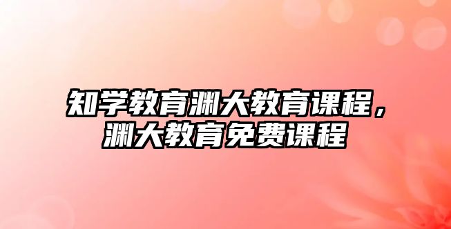 知學(xué)教育淵大教育課程，淵大教育免費(fèi)課程