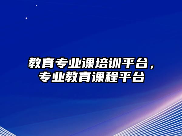 教育專業(yè)課培訓(xùn)平臺(tái)，專業(yè)教育課程平臺(tái)