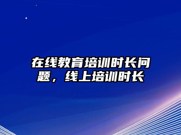 在線教育培訓(xùn)時(shí)長(zhǎng)問(wèn)題，線上培訓(xùn)時(shí)長(zhǎng)