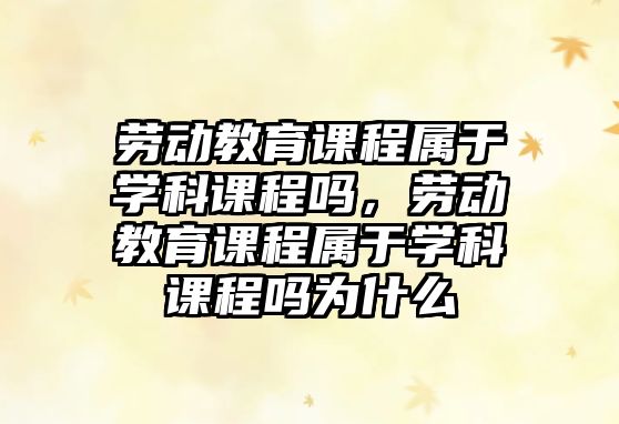 勞動教育課程屬于學科課程嗎，勞動教育課程屬于學科課程嗎為什么