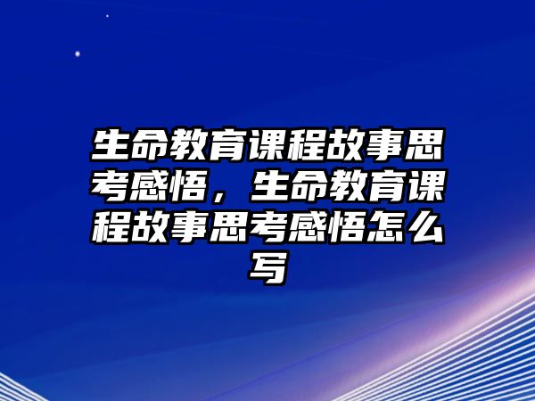 生命教育課程故事思考感悟，生命教育課程故事思考感悟怎么寫