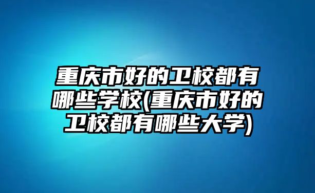 重慶市好的衛(wèi)校都有哪些學(xué)校(重慶市好的衛(wèi)校都有哪些大學(xué))