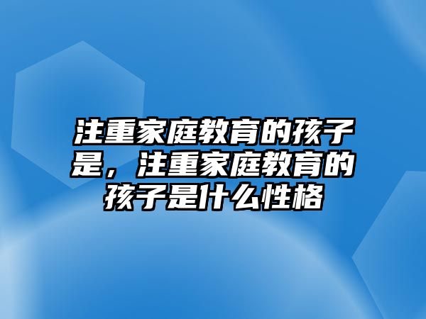 注重家庭教育的孩子是，注重家庭教育的孩子是什么性格