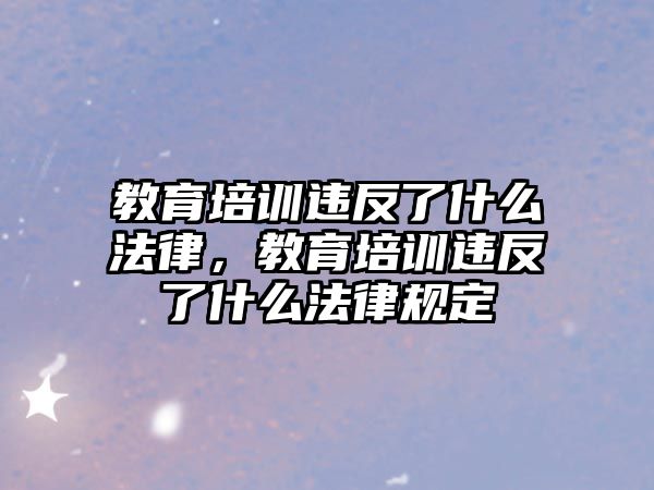 教育培訓(xùn)違反了什么法律，教育培訓(xùn)違反了什么法律規(guī)定