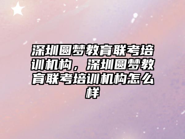 深圳圓夢教育聯(lián)考培訓機構，深圳圓夢教育聯(lián)考培訓機構怎么樣