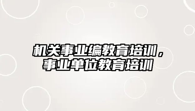 機關(guān)事業(yè)編教育培訓(xùn)，事業(yè)單位教育培訓(xùn)