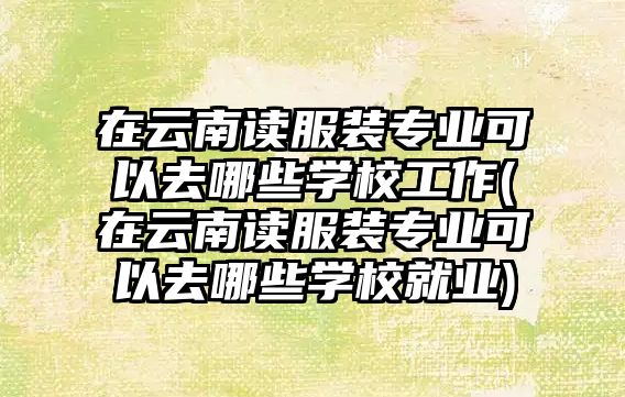 在云南讀服裝專業(yè)可以去哪些學校工作(在云南讀服裝專業(yè)可以去哪些學校就業(yè))