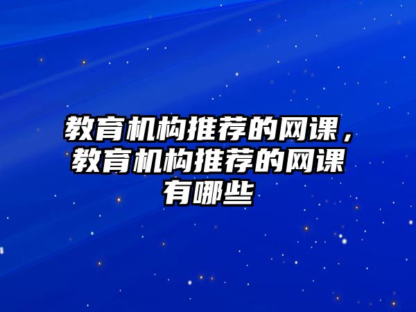 教育機(jī)構(gòu)推薦的網(wǎng)課，教育機(jī)構(gòu)推薦的網(wǎng)課有哪些