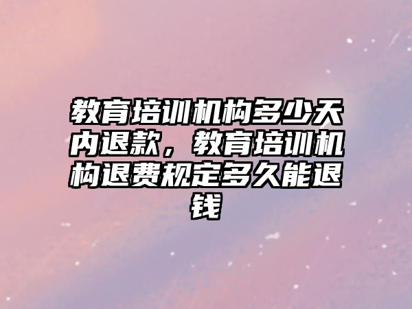 教育培訓機構多少天內退款，教育培訓機構退費規(guī)定多久能退錢