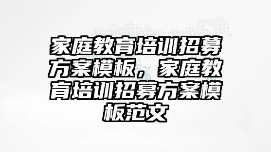 家庭教育培訓招募方案模板，家庭教育培訓招募方案模板范文