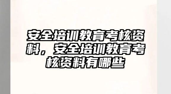 安全培訓(xùn)教育考核資料，安全培訓(xùn)教育考核資料有哪些