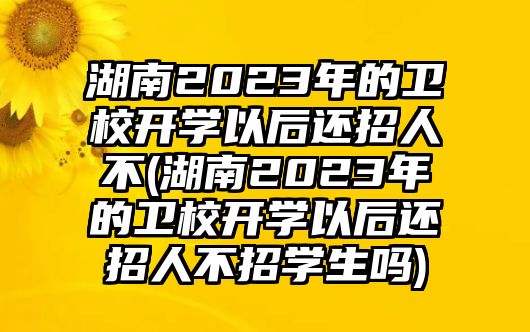 湖南2023年的衛(wèi)校開學(xué)以后還招人不(湖南2023年的衛(wèi)校開學(xué)以后還招人不招學(xué)生嗎)