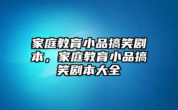 家庭教育小品搞笑劇本，家庭教育小品搞笑劇本大全