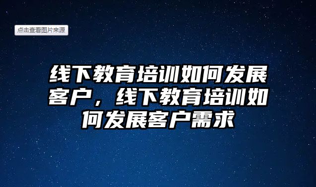 線下教育培訓(xùn)如何發(fā)展客戶，線下教育培訓(xùn)如何發(fā)展客戶需求