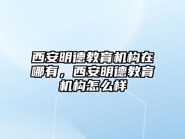 西安明德教育機(jī)構(gòu)在哪有，西安明德教育機(jī)構(gòu)怎么樣