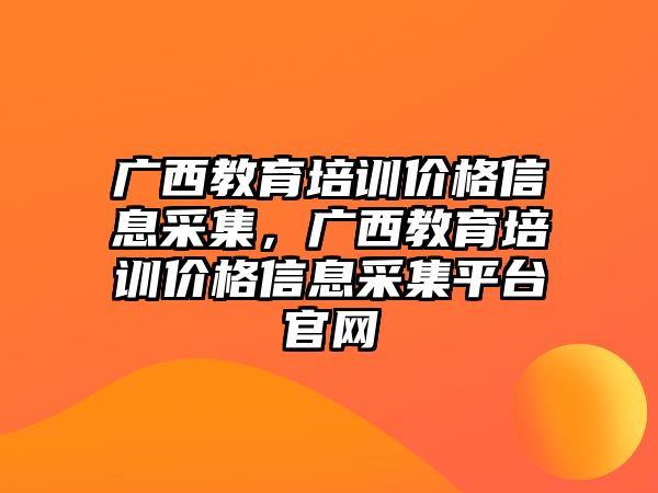 廣西教育培訓(xùn)價(jià)格信息采集，廣西教育培訓(xùn)價(jià)格信息采集平臺官網(wǎng)