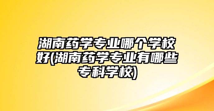 湖南藥學(xué)專業(yè)哪個學(xué)校好(湖南藥學(xué)專業(yè)有哪些專科學(xué)校)