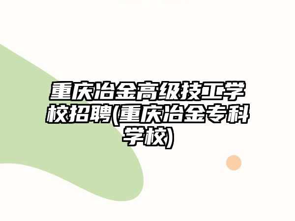 重慶冶金高級(jí)技工學(xué)校招聘(重慶冶金專科學(xué)校)