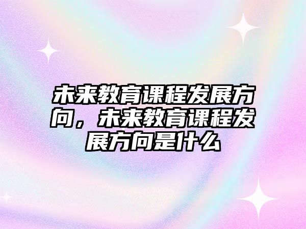 未來教育課程發(fā)展方向，未來教育課程發(fā)展方向是什么