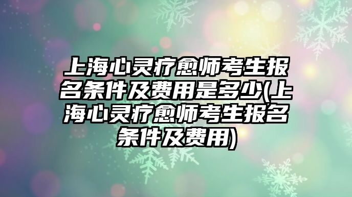 上海心靈療愈師考生報(bào)名條件及費(fèi)用是多少(上海心靈療愈師考生報(bào)名條件及費(fèi)用)