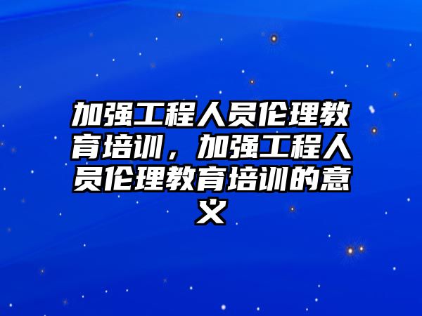 加強工程人員倫理教育培訓，加強工程人員倫理教育培訓的意義