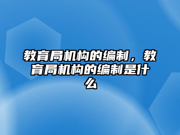 教育局機(jī)構(gòu)的編制，教育局機(jī)構(gòu)的編制是什么