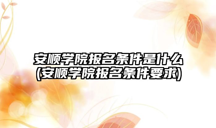 安順學院報名條件是什么(安順學院報名條件要求)