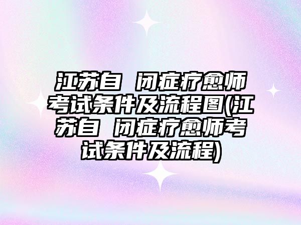 江蘇自 閉癥療愈師考試條件及流程圖(江蘇自 閉癥療愈師考試條件及流程)