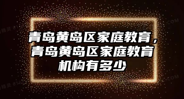 青島黃島區(qū)家庭教育，青島黃島區(qū)家庭教育機(jī)構(gòu)有多少