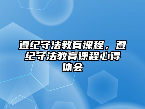 遵紀(jì)守法教育課程，遵紀(jì)守法教育課程心得體會