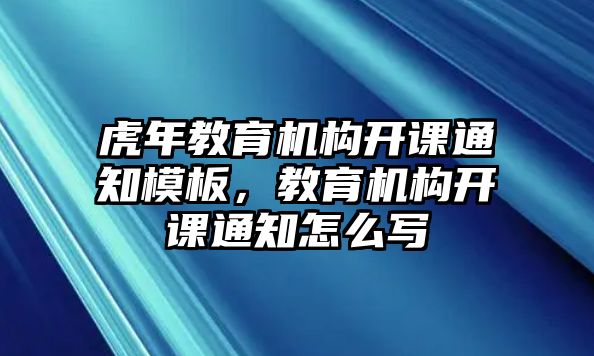 虎年教育機(jī)構(gòu)開(kāi)課通知模板，教育機(jī)構(gòu)開(kāi)課通知怎么寫