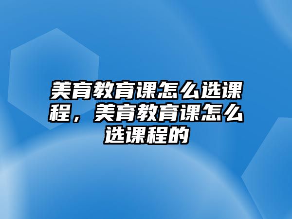 美育教育課怎么選課程，美育教育課怎么選課程的