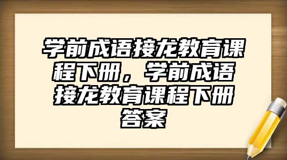 學前成語接龍教育課程下冊，學前成語接龍教育課程下冊答案