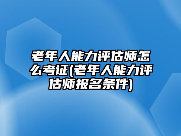 老年人能力評估師怎么考證(老年人能力評估師報名條件)