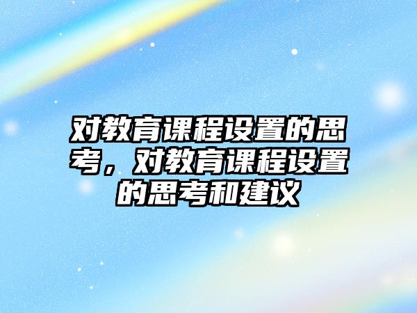 對教育課程設(shè)置的思考，對教育課程設(shè)置的思考和建議