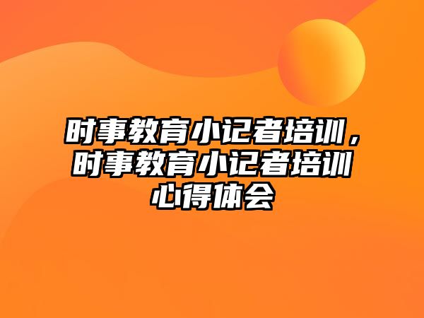 時事教育小記者培訓(xùn)，時事教育小記者培訓(xùn)心得體會