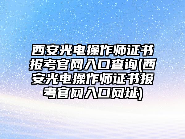 西安光電操作師證書報(bào)考官網(wǎng)入口查詢(西安光電操作師證書報(bào)考官網(wǎng)入口網(wǎng)址)