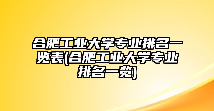 合肥工業(yè)大學(xué)專業(yè)排名一覽表(合肥工業(yè)大學(xué)專業(yè)排名一覽)