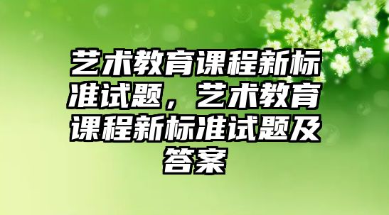 藝術教育課程新標準試題，藝術教育課程新標準試題及答案