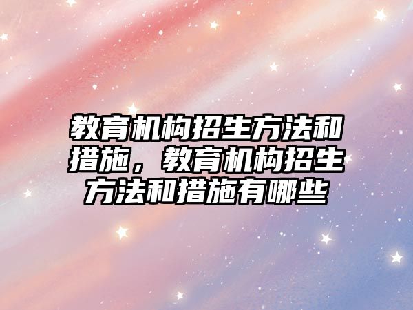 教育機構(gòu)招生方法和措施，教育機構(gòu)招生方法和措施有哪些