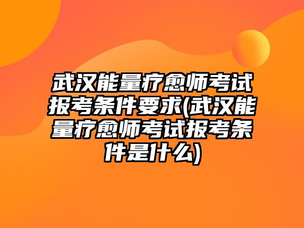 武漢能量療愈師考試報考條件要求(武漢能量療愈師考試報考條件是什么)