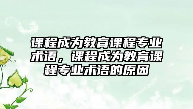 課程成為教育課程專業(yè)術(shù)語(yǔ)，課程成為教育課程專業(yè)術(shù)語(yǔ)的原因